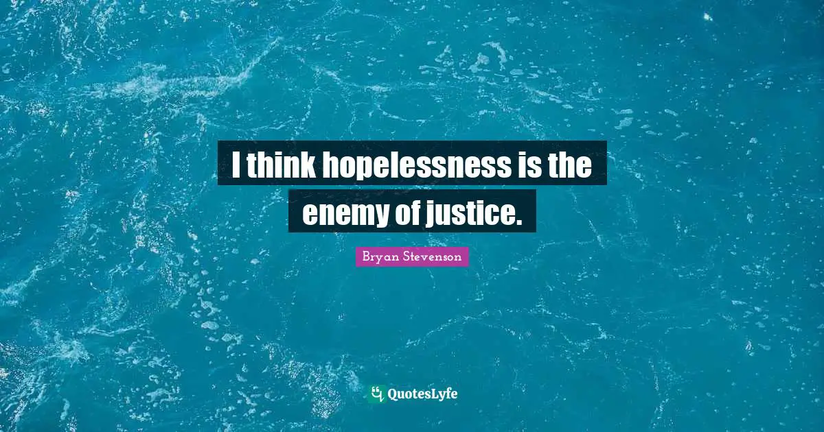 I think hopelessness is the enemy of justice.
