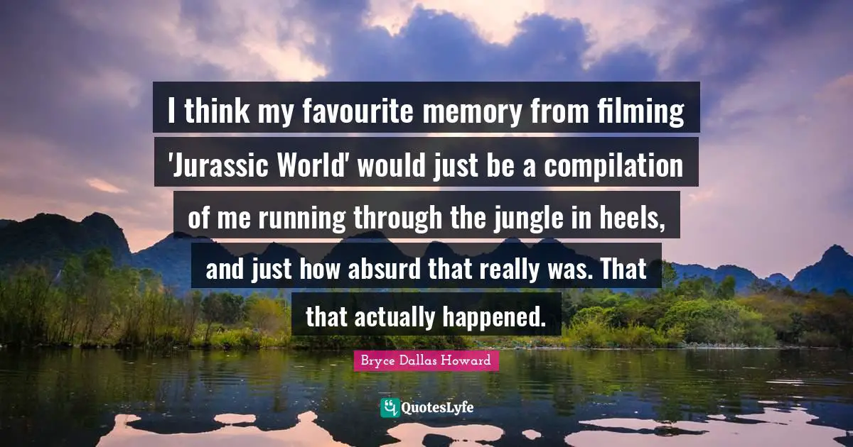 Compilation Quotes: "I think my favourite memory from filming 'Jurassic World' would just be a compilation of me running through the jungle in heels, and just how absurd that really was. That that actually happened."