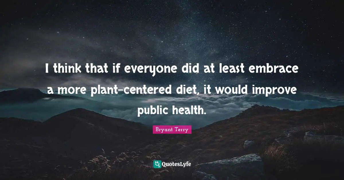 I think that if everyone did at least embrace a more plant-centered diet, it would improve public health.