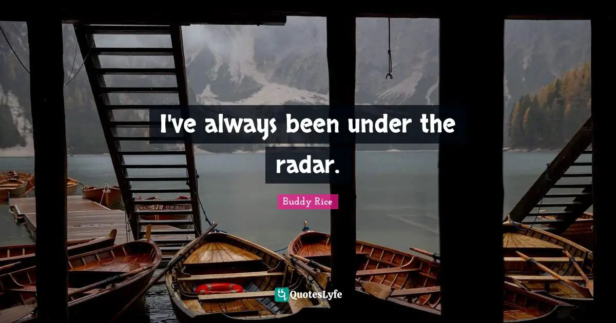 I've always been under the radar.