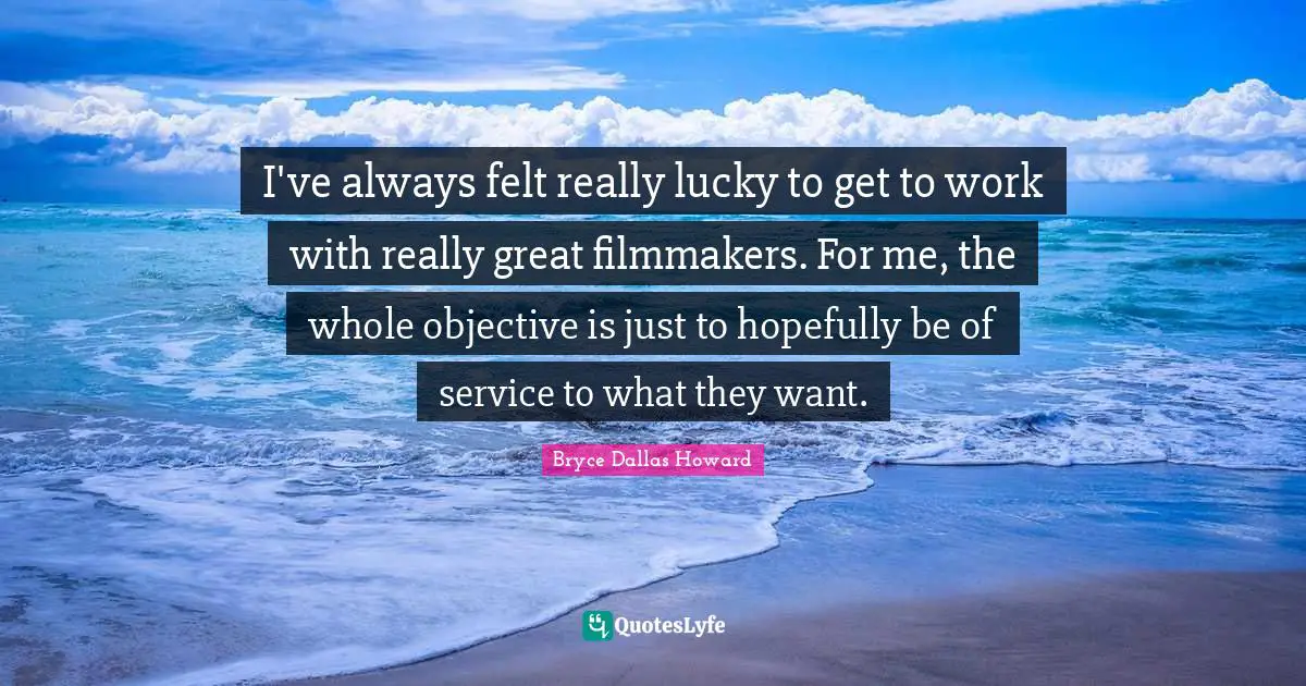 I've always felt really lucky to get to work with really great filmmakers. For me, the whole objective is just to hopefully be of service to what they want.