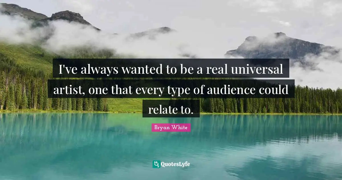 I've always wanted to be a real universal artist, one that every type of audience could relate to.