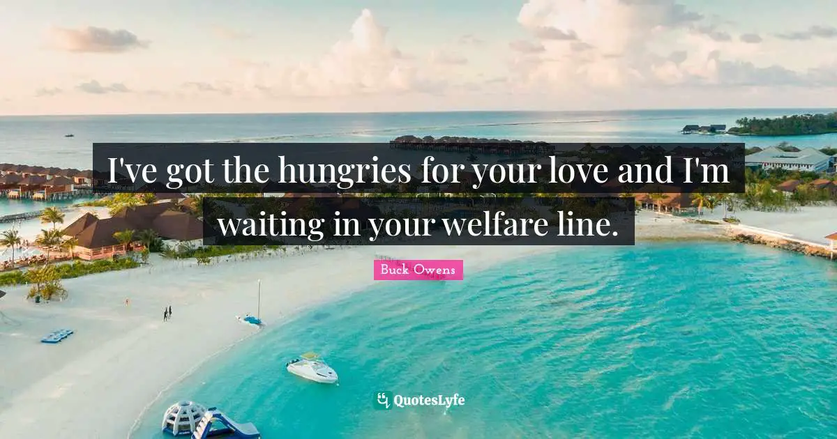 I've got the hungries for your love and I'm waiting in your welfare line.