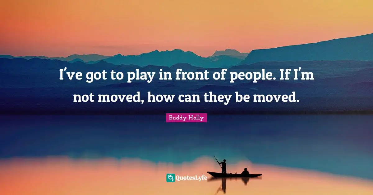 I've got to play in front of people. If I'm not moved, how can they be moved.