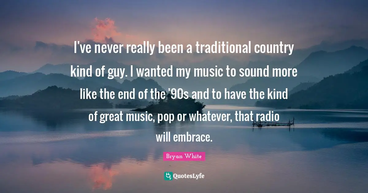 I've never really been a traditional country kind of guy. I wanted my music to sound more like the end of the '90s and to have the kind of great music, pop or whatever, that radio will embrace.