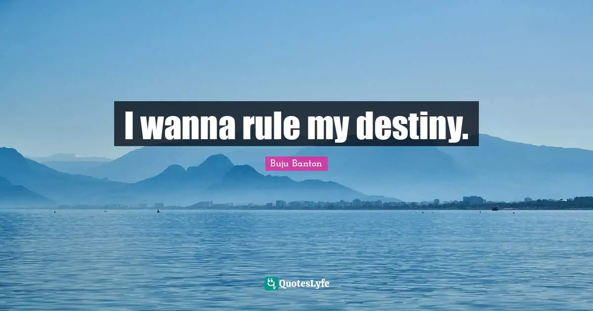 I wanna rule my destiny.