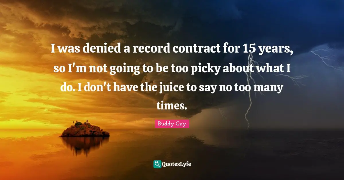I was denied a record contract for 15 years, so I'm not going to be too picky about what I do. I don't have the juice to say no too many times.