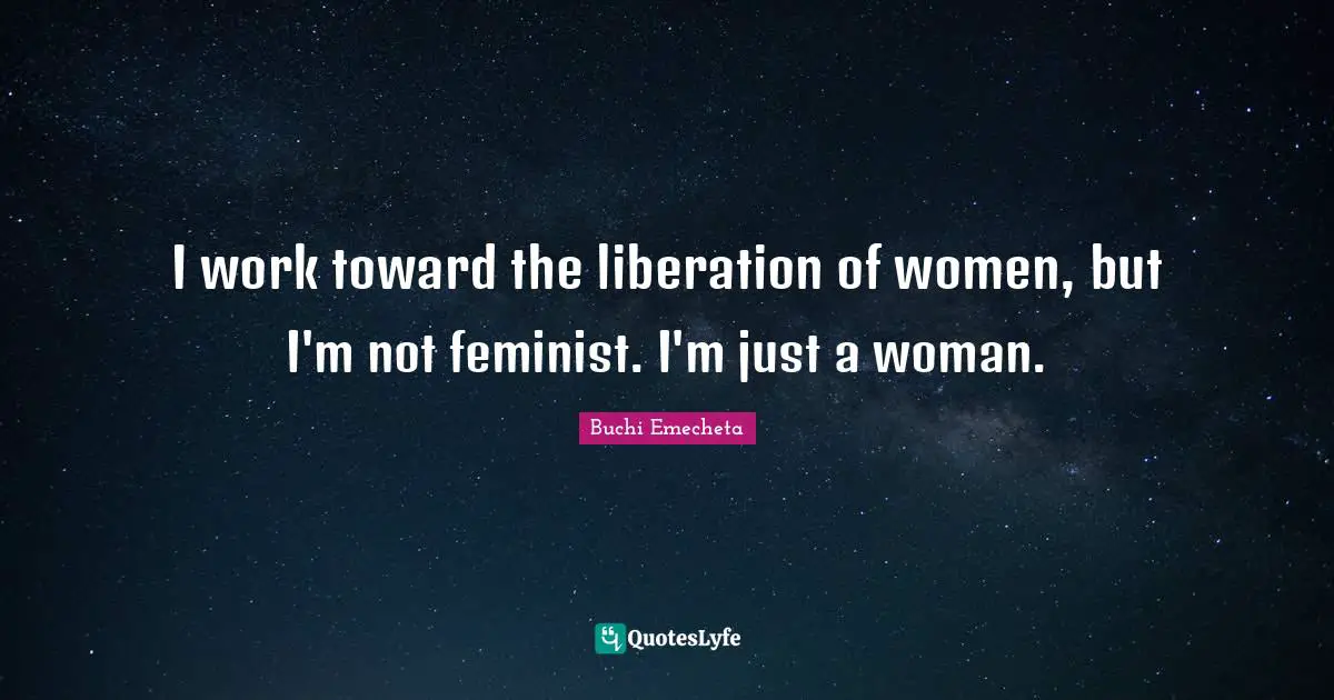 I work toward the liberation of women, but I'm not feminist. I'm just a woman.