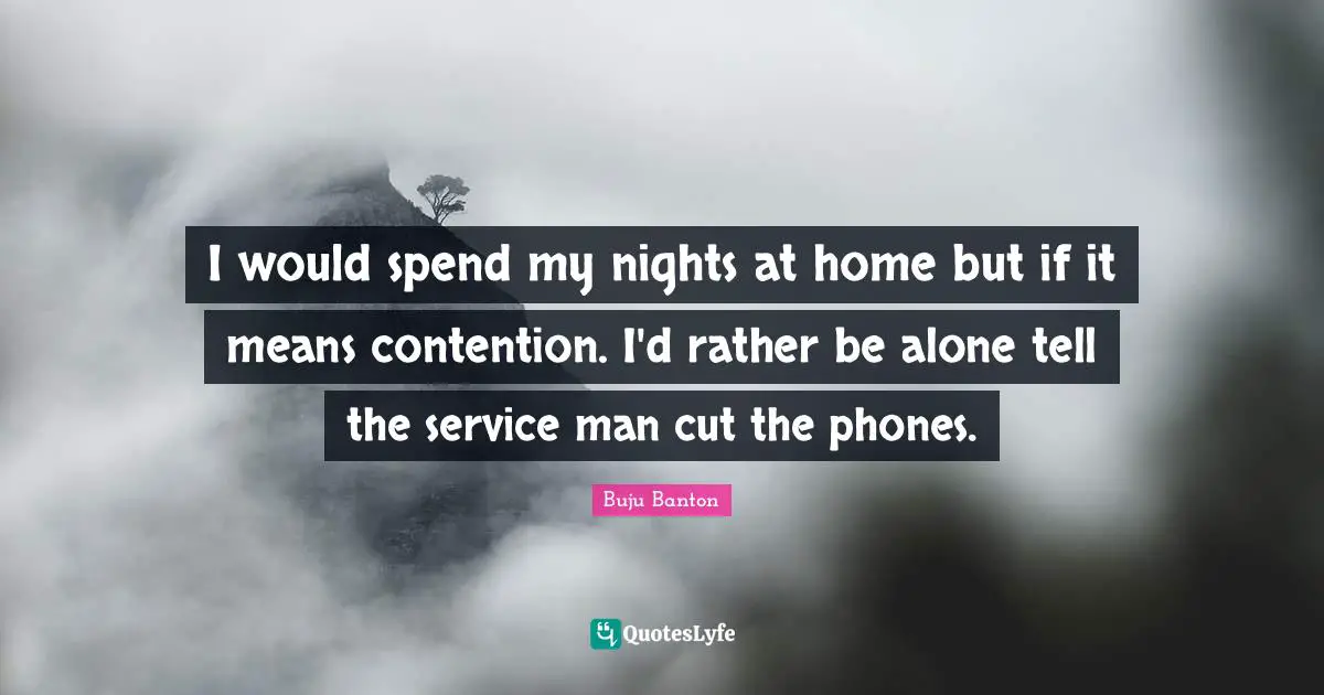 I would spend my nights at home but if it means contention. I'd rather be alone tell the service man cut the phones.