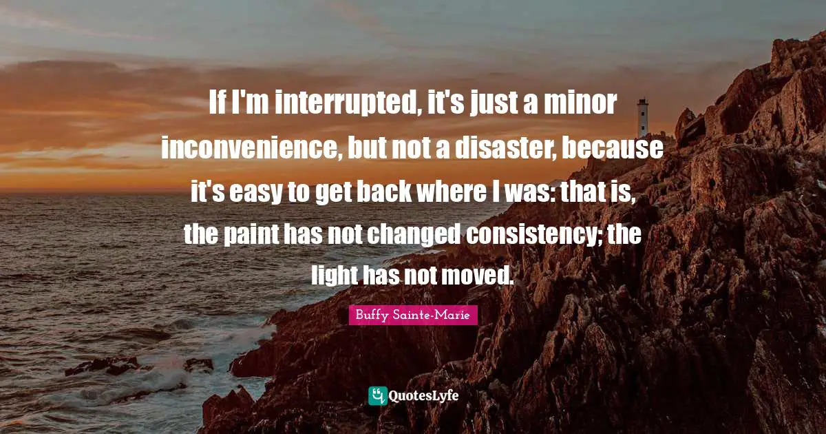 Easy To Get Quotes: "If I'm interrupted, it's just a minor inconvenience, but not a disaster, because it's easy to get back where I was: that is, the paint has not changed consistency; the light has not moved."