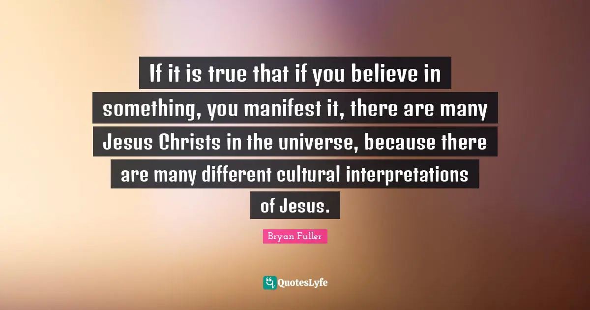 If it is true that if you believe in something, you manifest it, there are many Jesus Christs in the universe, because there are many different cultural interpretations of Jesus.