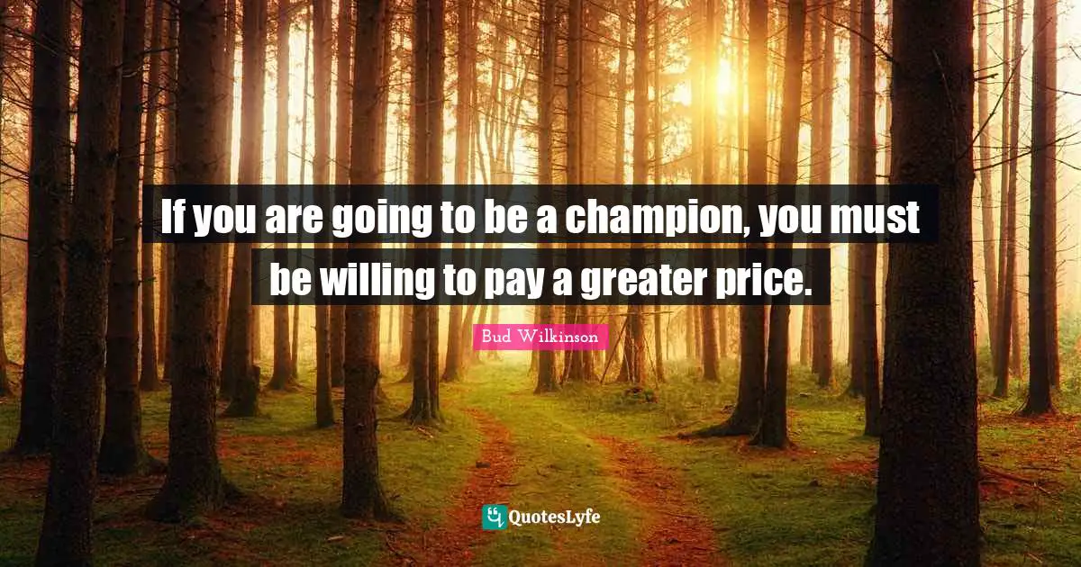 If you are going to be a champion, you must be willing to pay a greater price.