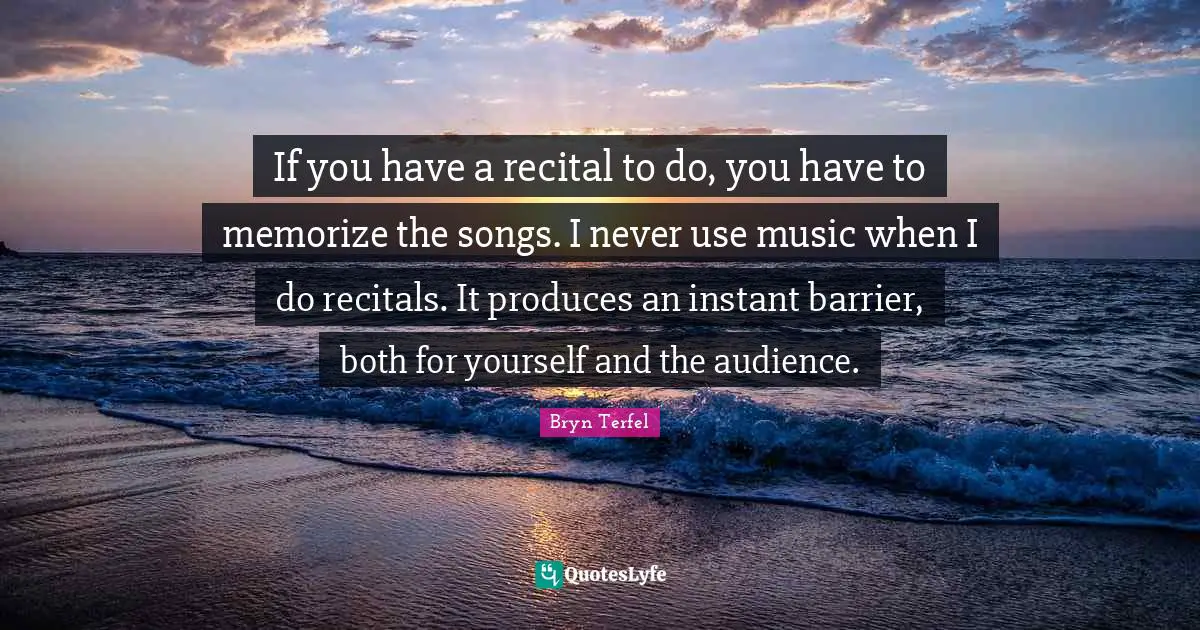 If you have a recital to do, you have to memorize the songs. I never use music when I do recitals. It produces an instant barrier, both for yourself and the audience.