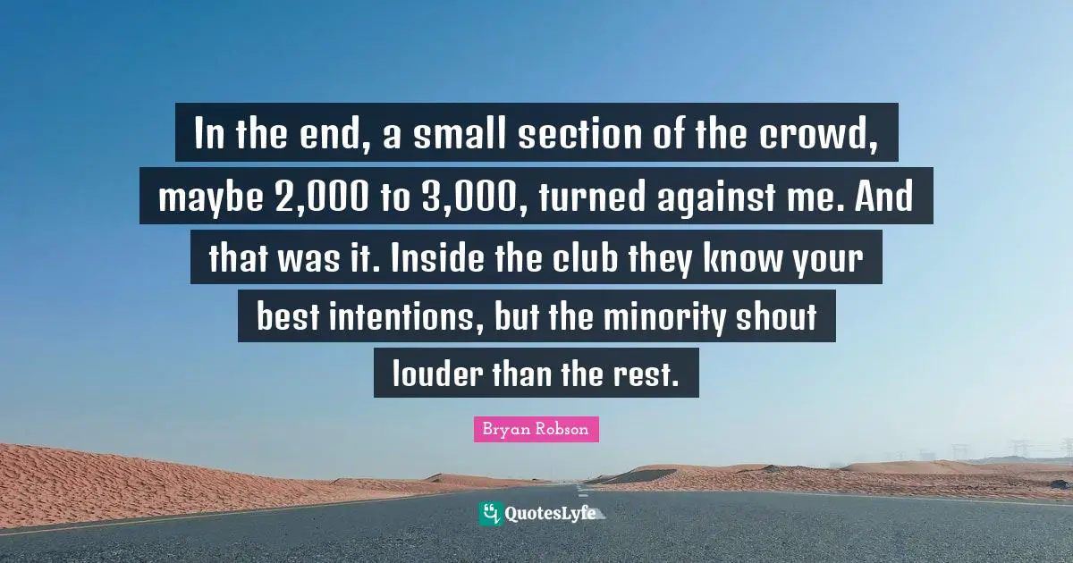 Bryan Robson Quotes: "In the end, a small section of the crowd, maybe 2,000 to 3,000, turned against me. And that was it. Inside the club they know your best intentions, but the minority shout louder than the rest."
