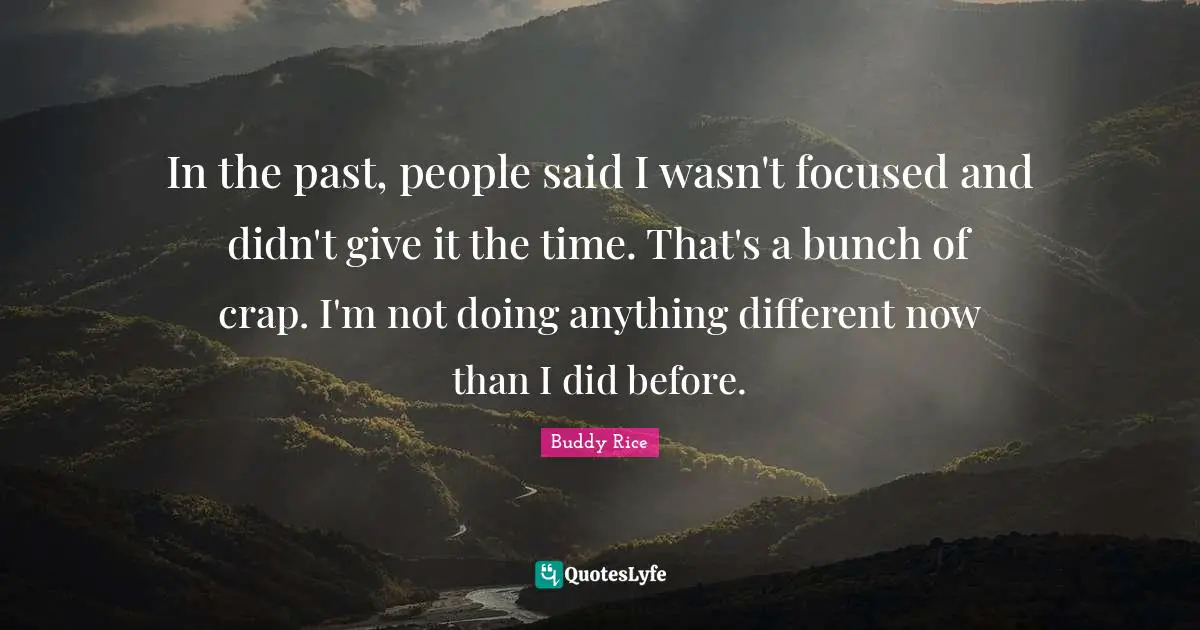 In the past, people said I wasn't focused and didn't give it the time. That's a bunch of crap. I'm not doing anything different now than I did before.
