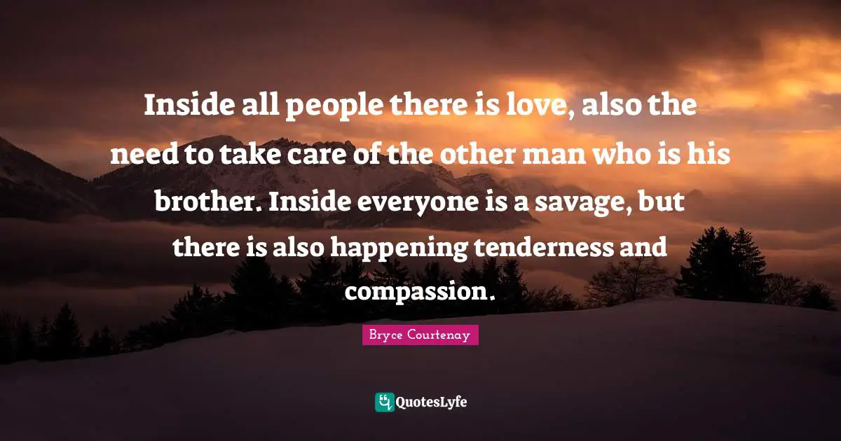 Inside all people there is love, also the need to take care of the other man who is his brother. Inside everyone is a savage, but there is also happening tenderness and compassion.