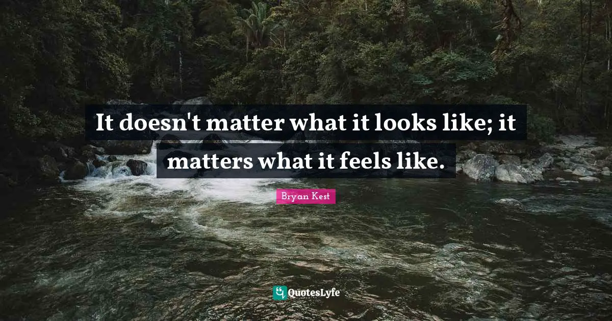 It doesn't matter what it looks like; it matters what it feels like.