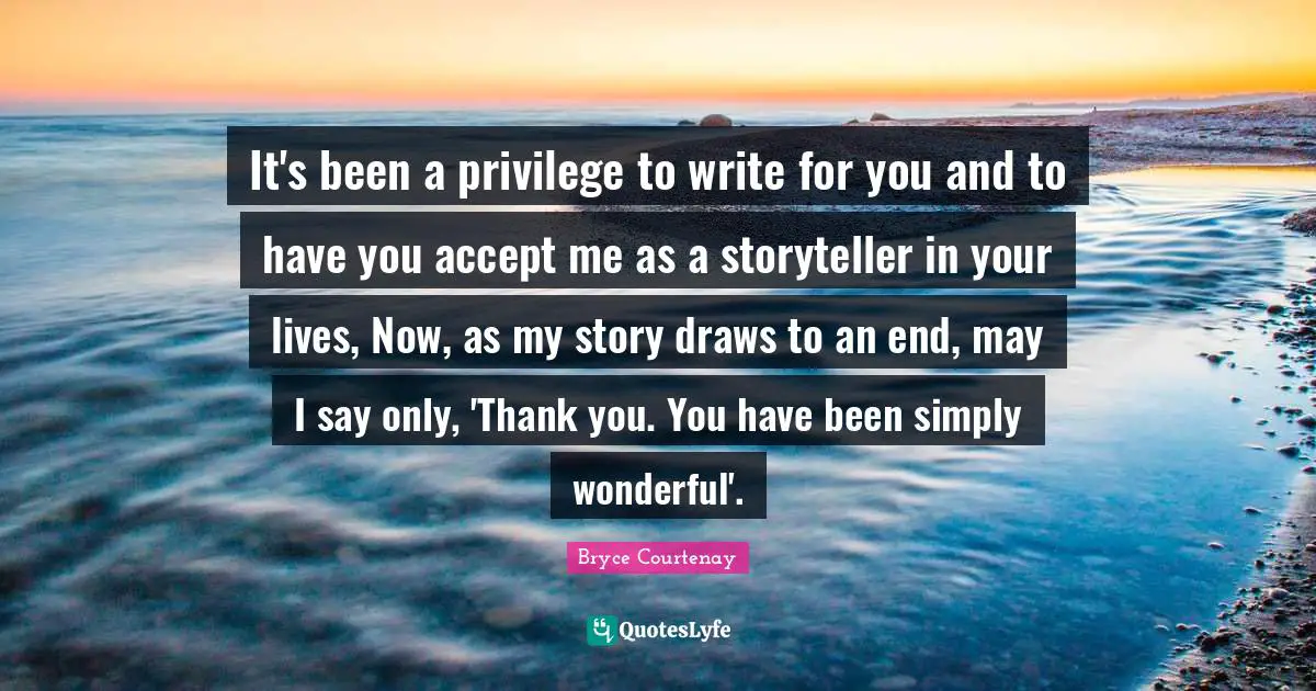 It's been a privilege to write for you and to have you accept me as a storyteller in your lives, Now, as my story draws to an end, may I say only, 'Thank you. You have been simply wonderful'.