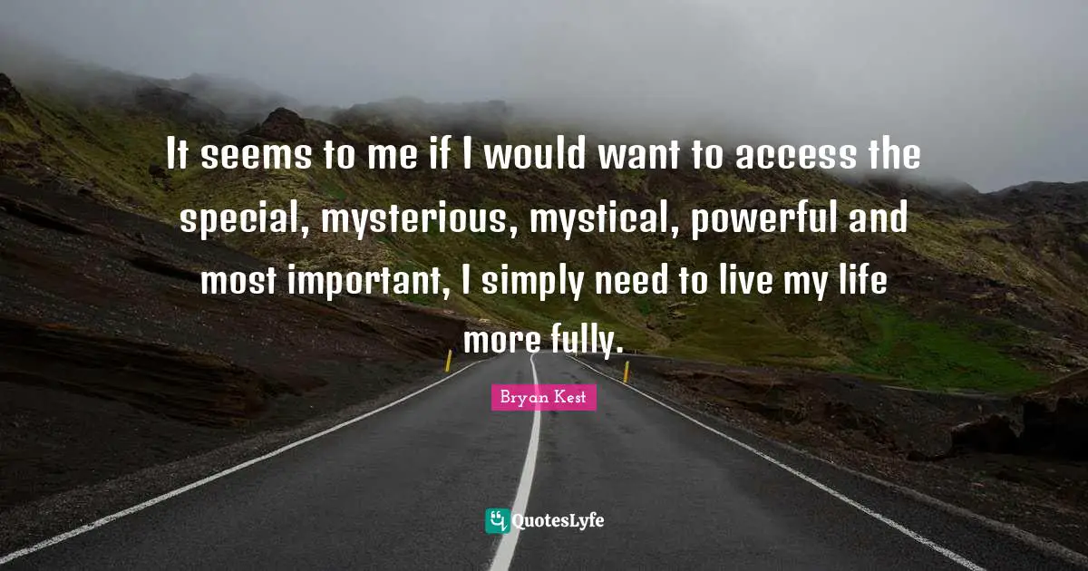 It seems to me if I would want to access the special, mysterious, mystical, powerful and most important, I simply need to live my life more fully.