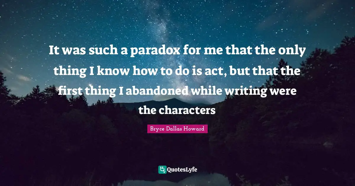 It was such a paradox for me that the only thing I know how to do is act, but that the first thing I abandoned while writing were the characters