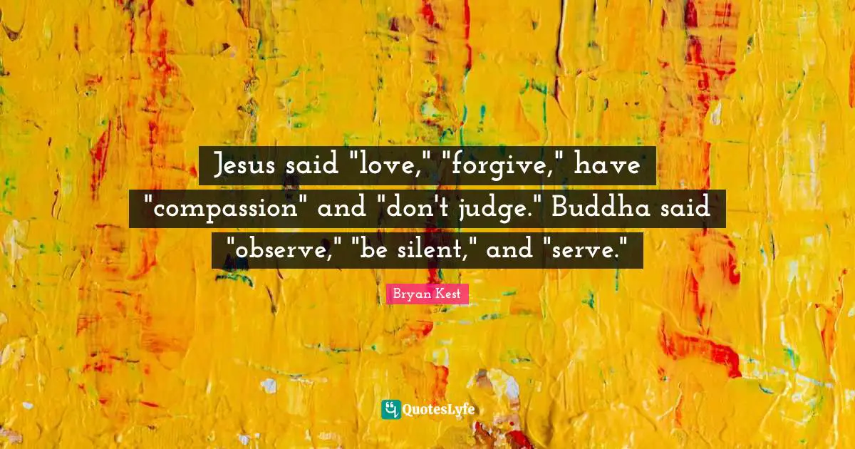 Jesus said "love," "forgive," have "compassion" and "don't judge." Buddha said "observe," "be silent," and "serve."