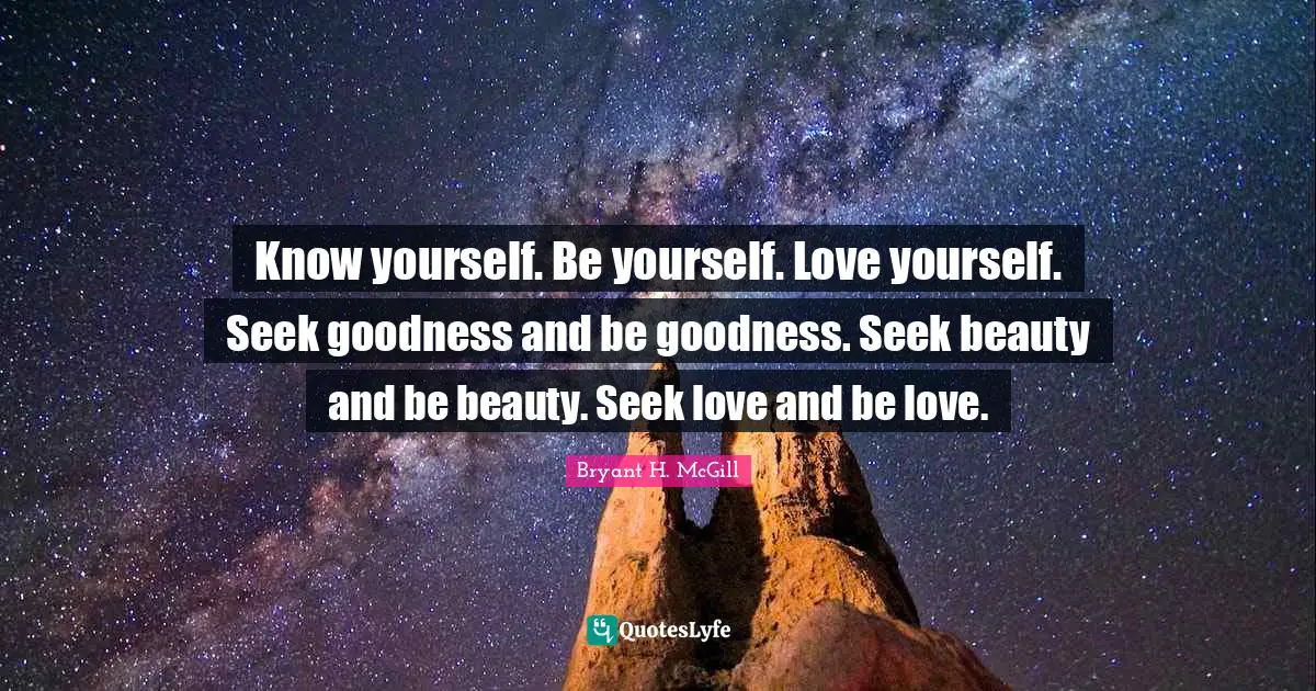 Self Love Quotes: "Know yourself. Be yourself. Love yourself. Seek goodness and be goodness. Seek beauty and be beauty. Seek love and be love."