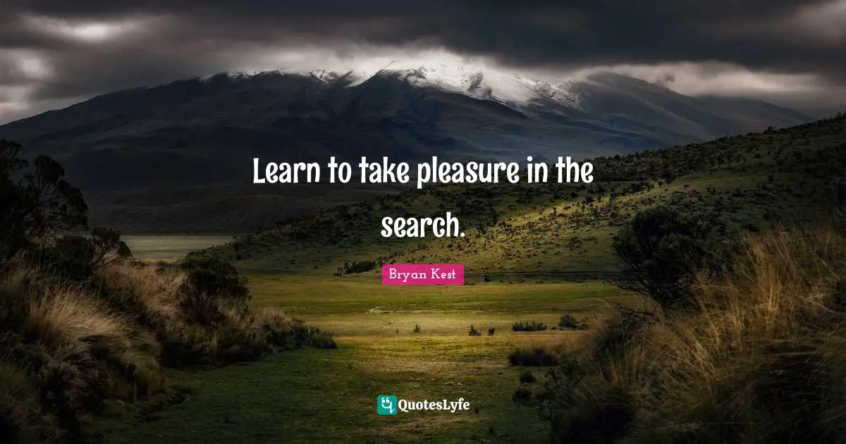 Learn to take pleasure in the search.