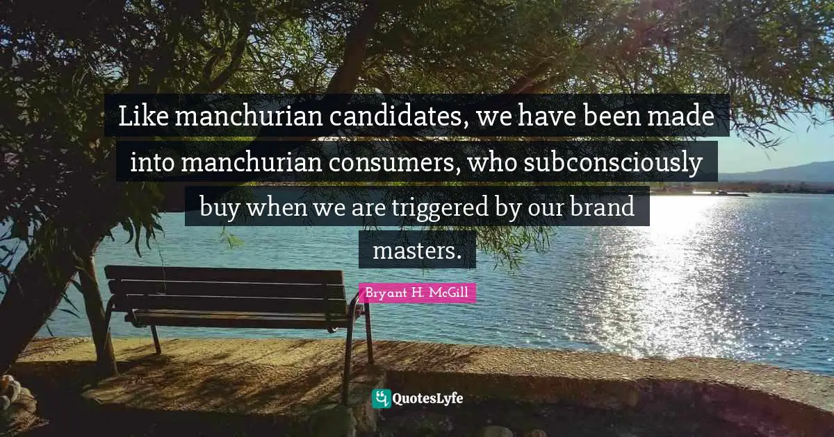 Like manchurian candidates, we have been made into manchurian consumers, who subconsciously buy when we are triggered by our brand masters.