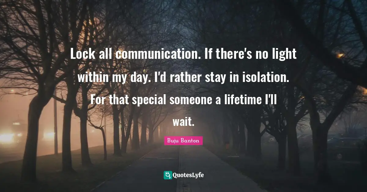 Lock all communication. If there's no light within my day. I'd rather stay in isolation. For that special someone a lifetime I'll wait.
