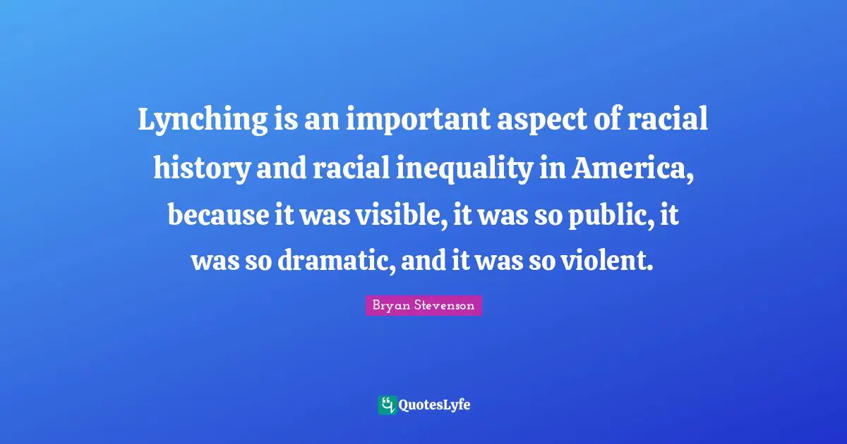 Dramatic Quotes: "Lynching is an important aspect of racial history and racial inequality in America, because it was visible, it was so public, it was so dramatic, and it was so violent."