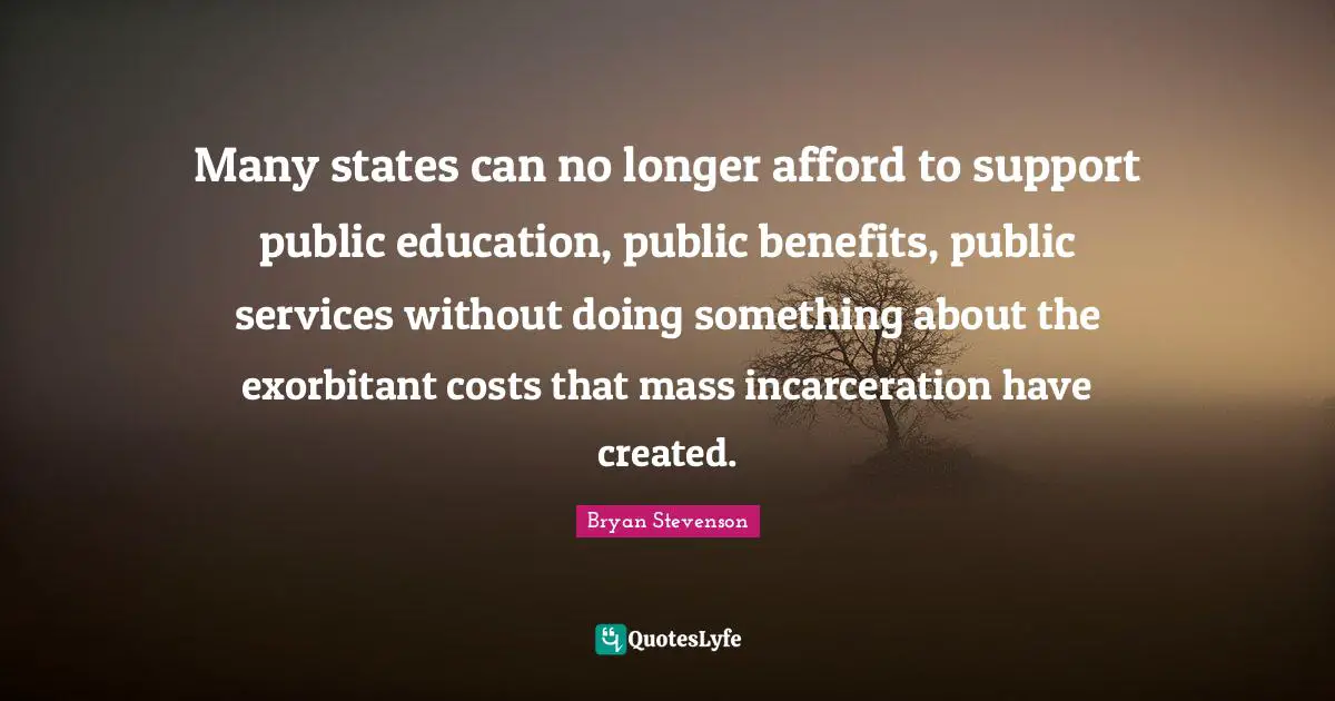 Many states can no longer afford to support public education, public benefits, public services without doing something about the exorbitant costs that mass incarceration have created.