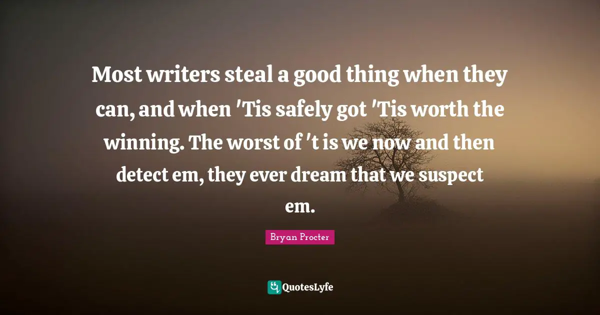 Most writers steal a good thing when they can, and when 'Tis safely got 'Tis worth the winning. The worst of 't is we now and then detect em, they ever dream that we suspect em.