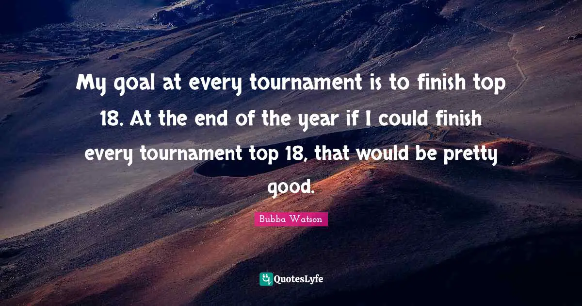 My goal at every tournament is to finish top 18. At the end of the year if I could finish every tournament top 18, that would be pretty good.