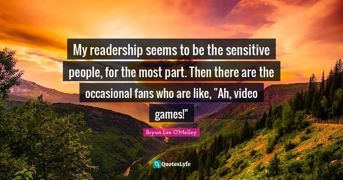 Bryan Lee O'Malley Quotes: "My readership seems to be the sensitive people, for the most part. Then there are the occasional fans who are like, "Ah, video games!""