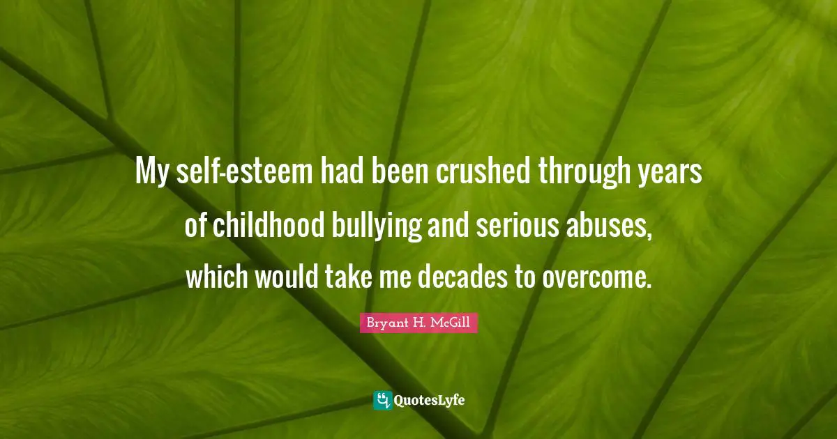 My self-esteem had been crushed through years of childhood bullying and serious abuses, which would take me decades to overcome.