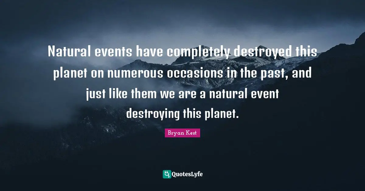 Natural events have completely destroyed this planet on numerous occasions in the past, and just like them we are a natural event destroying this planet.