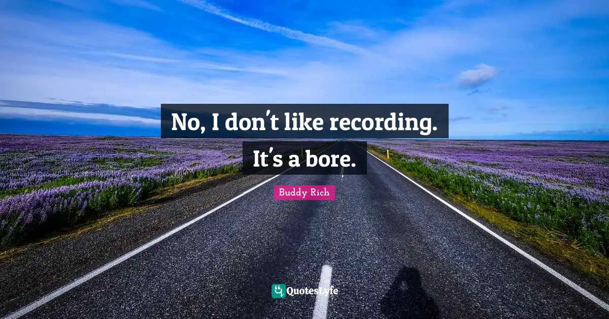 No, I don't like recording. It's a bore.