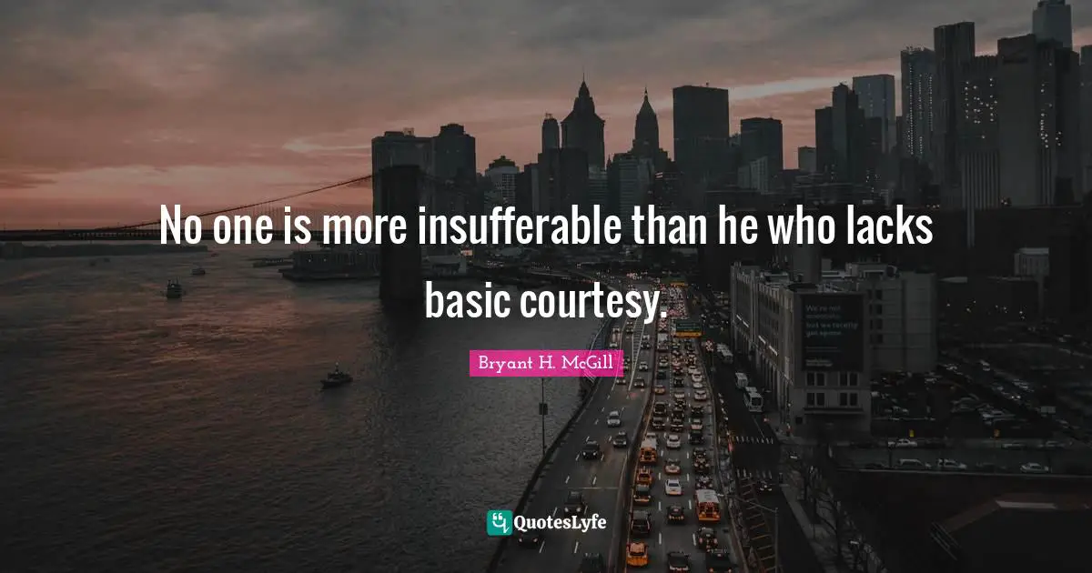 No one is more insufferable than he who lacks basic courtesy.