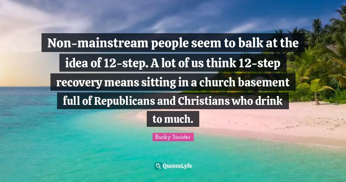 Non-mainstream people seem to balk at the idea of 12-step. A lot of us think 12-step recovery means sitting in a church basement full of Republicans and Christians who drink to much.