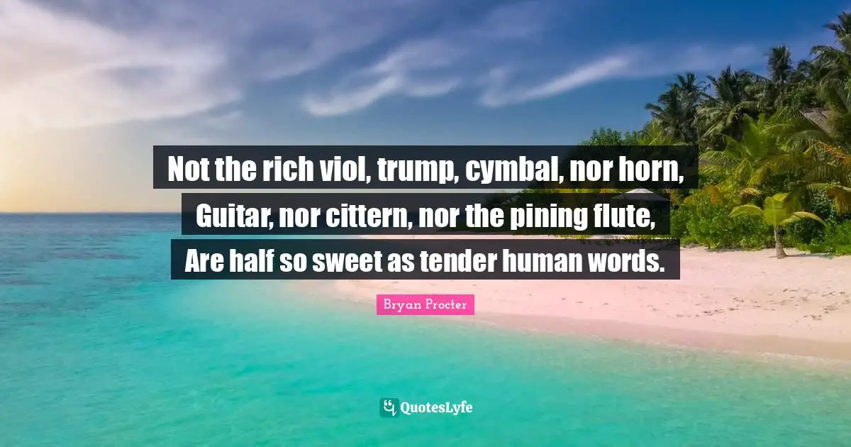 Not the rich viol, trump, cymbal, nor horn, Guitar, nor cittern, nor the pining flute, Are half so sweet as tender human words.