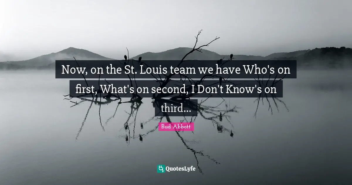 Now, on the St. Louis team we have Who's on first, What's on second, I Don't Know's on third...