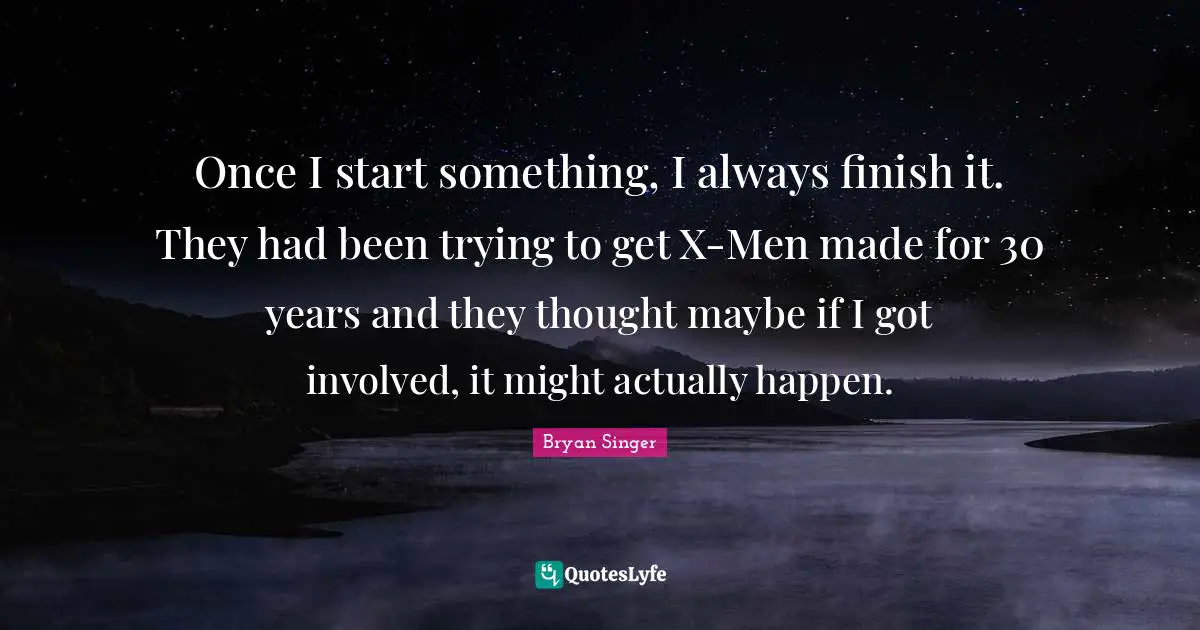 Once I start something, I always finish it. They had been trying to get X-Men made for 30 years and they thought maybe if I got involved, it might actually happen.