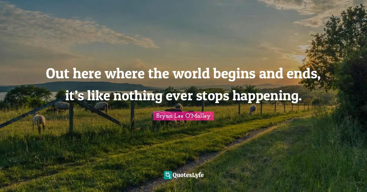 Bryan Lee O'Malley Quotes: "Out here where the world begins and ends, it’s like nothing ever stops happening."
