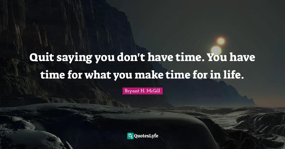 Motivated Quotes: "Quit saying you don't have time. You have time for what you make time for in life."