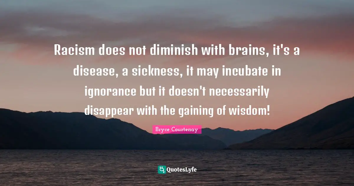 Diminish Quotes: "Racism does not diminish with brains, it's a disease, a sickness, it may incubate in ignorance but it doesn't necessarily disappear with the gaining of wisdom!"