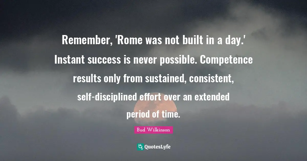 Be Consistent Quotes: "Remember, 'Rome was not built in a day.' Instant success is never possible. Competence results only from sustained, consistent, self-disciplined effort over an extended period of time."