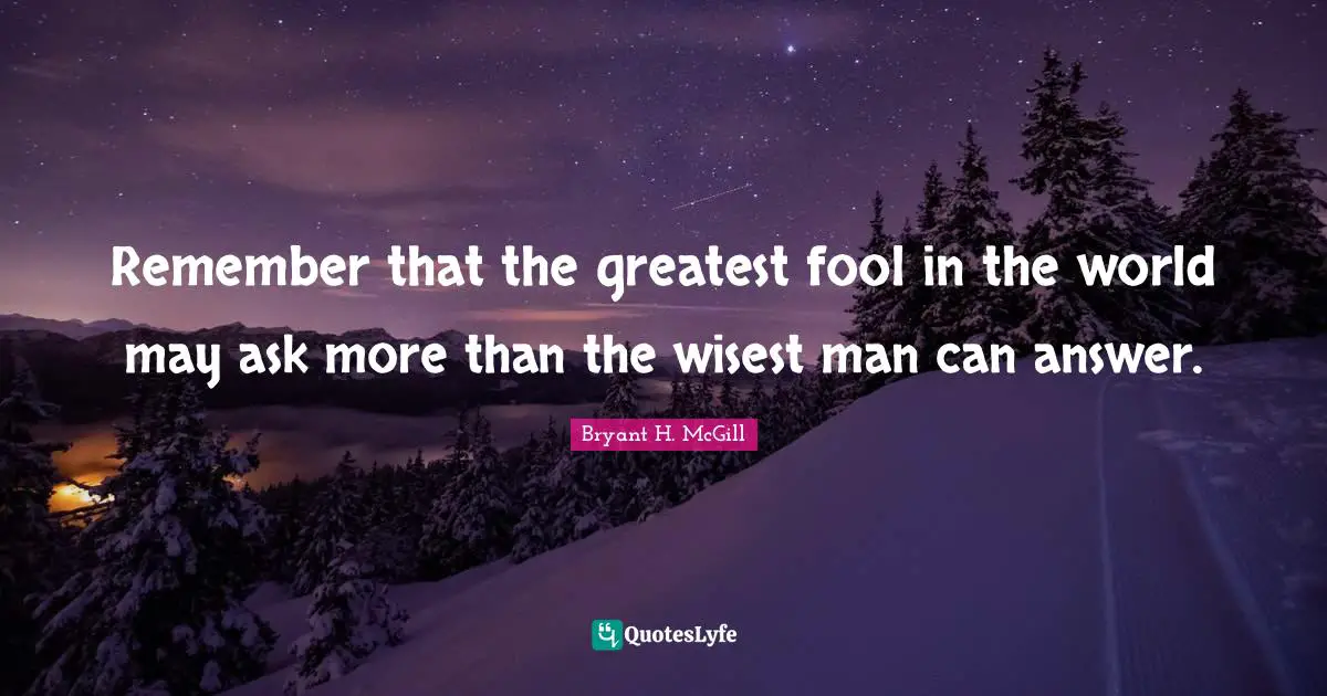 Wisest Man Quotes: "Remember that the greatest fool in the world may ask more than the wisest man can answer."