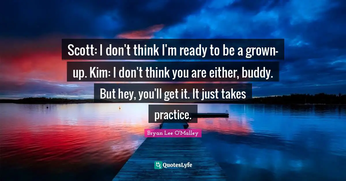 Kim Quotes: "Scott: I don't think I'm ready to be a grown-up. Kim: I don't think you are either, buddy. But hey, you'll get it. It just takes practice."