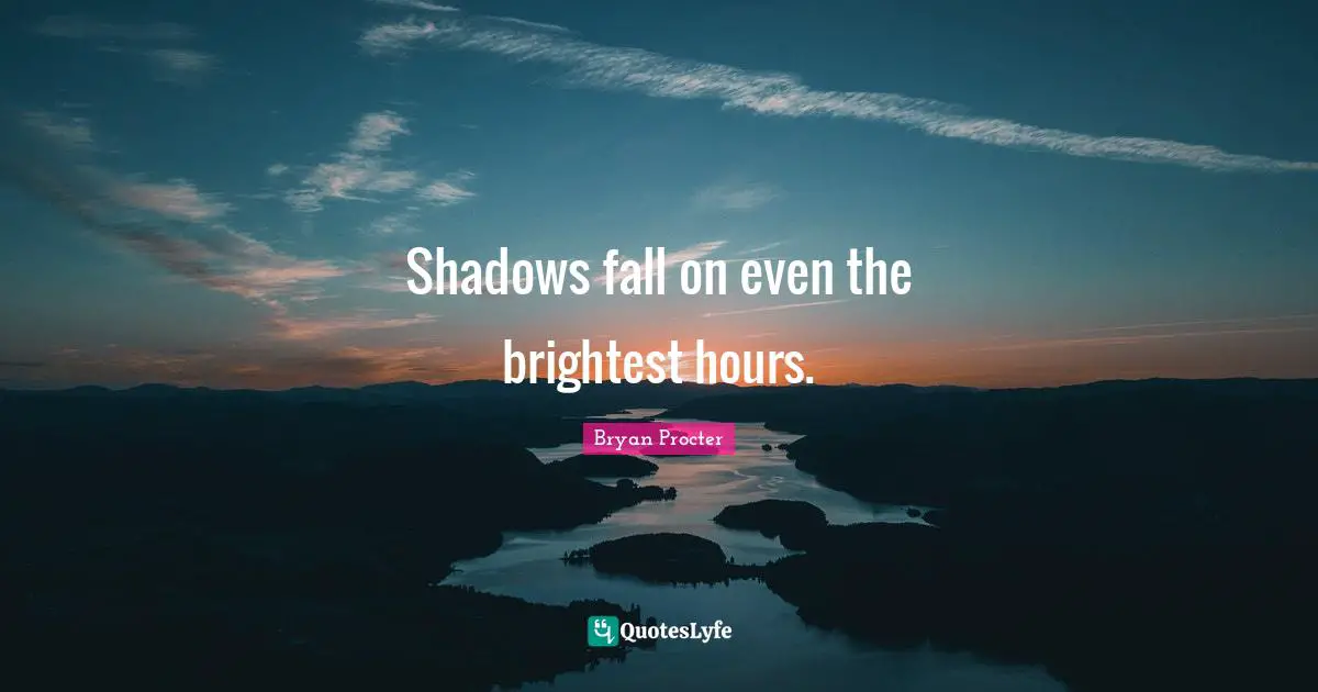 Shadows fall on even the brightest hours.