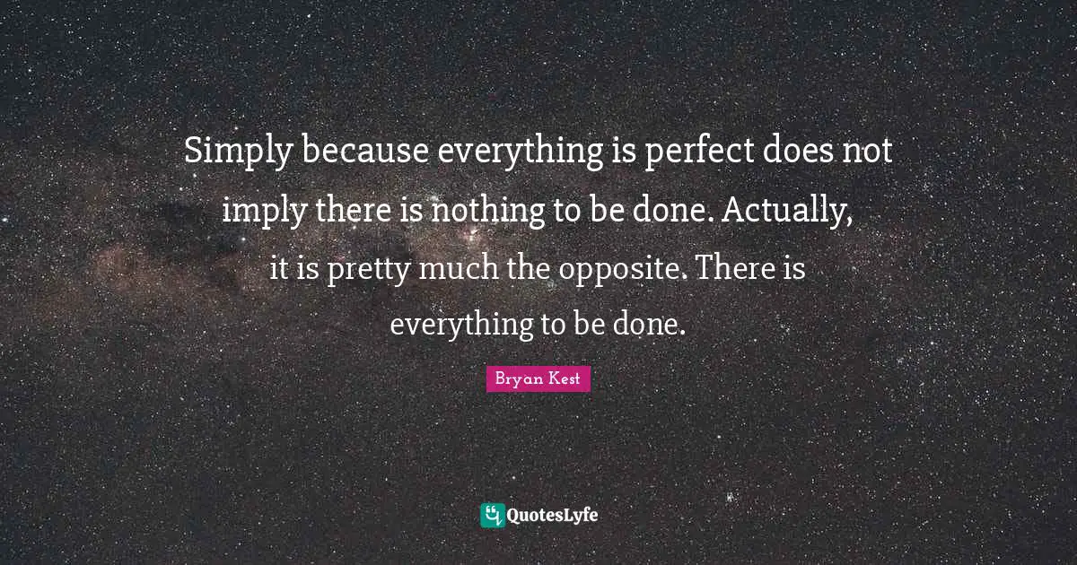 Simply because everything is perfect does not imply there is nothing to be done. Actually, it is pretty much the opposite. There is everything to be done.